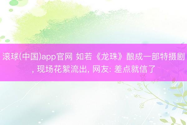 滚球(中国)app官网 如若《龙珠》酿成一部特摄剧， 现场花絮流出， 网友: 差点就信了