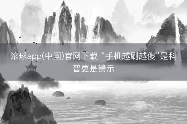 滚球app(中国)官网下载 “手机越刷越傻”是科普更是警示