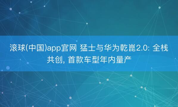 滚球(中国)app官网 猛士与华为乾崑2.0: 全栈共创， 首款车型年内量产