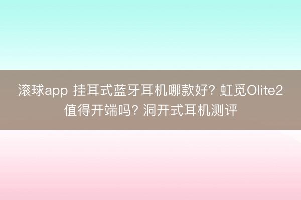 滚球app 挂耳式蓝牙耳机哪款好? 虹觅Olite2值得开端吗? 洞开式耳机测评