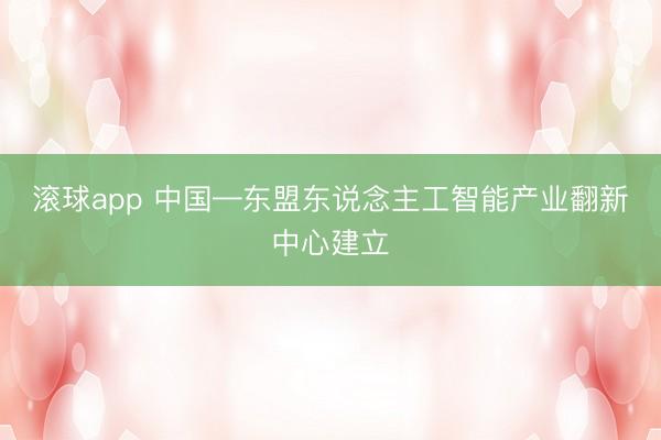 滚球app 中国—东盟东说念主工智能产业翻新中心建立