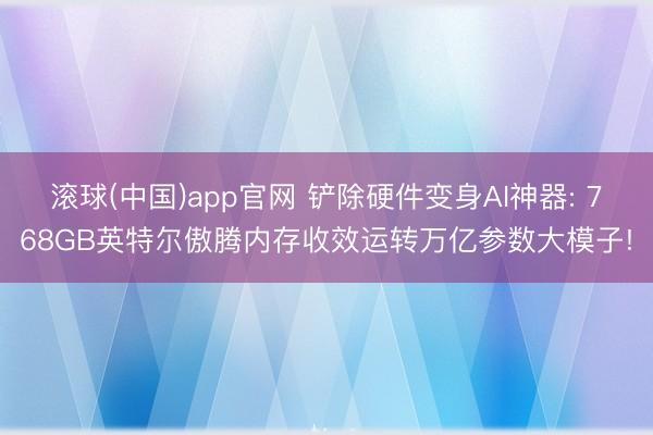 滚球(中国)app官网 铲除硬件变身AI神器: 768GB英特尔傲腾内存收效运转万亿参数大模子!