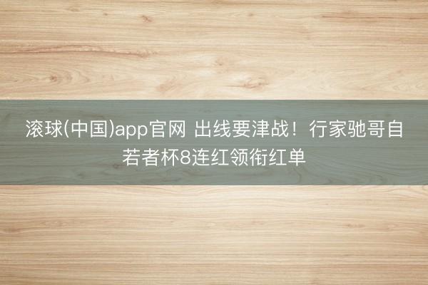 滚球(中国)app官网 出线要津战！行家驰哥自若者杯8连红领衔红单