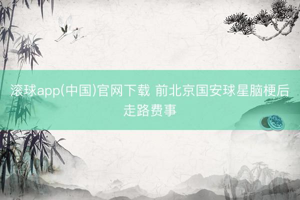 滚球app(中国)官网下载 前北京国安球星脑梗后走路费事