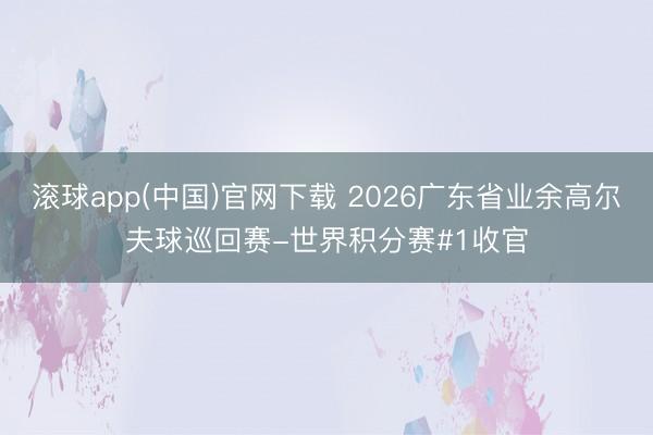 滚球app(中国)官网下载 2026广东省业余高尔夫球巡回赛-世界积分赛#1收官