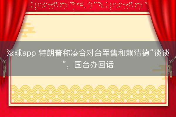 滚球app 特朗普称凑合对台军售和赖清德“谈谈”,国台办回话