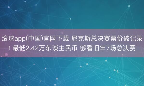 滚球app(中国)官网下载 尼克斯总决赛票价破记录! 最低2.42万东谈主民币 够看旧年7场总决赛