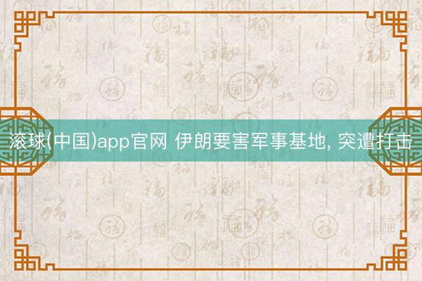 滚球(中国)app官网 伊朗要害军事基地， 突遭打击