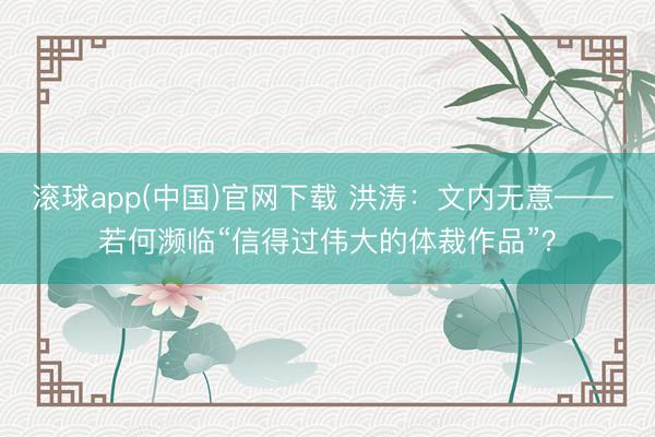 滚球app(中国)官网下载 洪涛：文内无意—— 若何濒临“信得过伟大的体裁作品”？