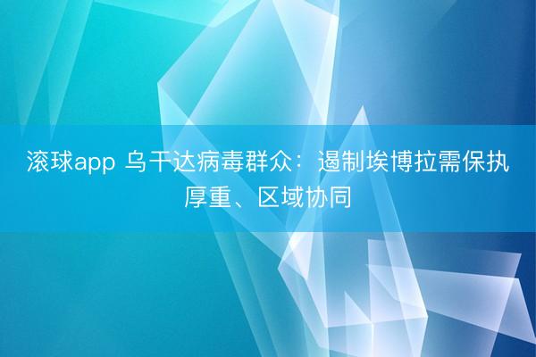 滚球app 乌干达病毒群众：遏制埃博拉需保执厚重、区域协同