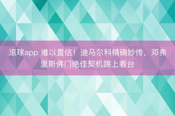 滚球app 难以置信！迪马尔科精确妙传，邓弗里斯佛门绝佳契机踢上看台