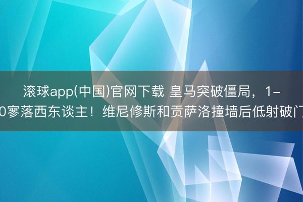 滚球app(中国)官网下载 皇马突破僵局，1-0寥落西东谈主！维尼修斯和贡萨洛撞墙后低射破门