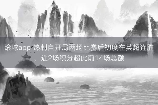 滚球app 热刺自开局两场比赛后初度在英超连胜，近2场积分超此前14场总额