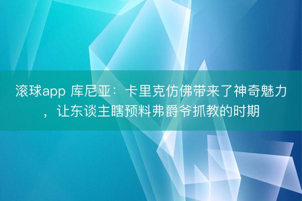 滚球app 库尼亚：卡里克仿佛带来了神奇魅力，让东谈主瞎预料弗爵爷抓教的时期