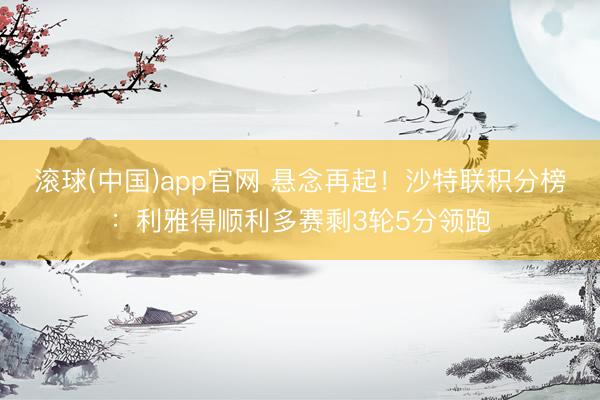 滚球(中国)app官网 悬念再起！沙特联积分榜：利雅得顺利多赛剩3轮5分领跑
