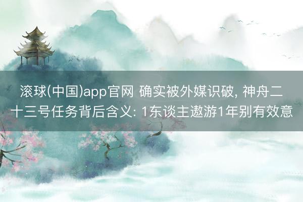 滚球(中国)app官网 确实被外媒识破, 神舟二十三号任务背后含义: 1东谈主遨游1