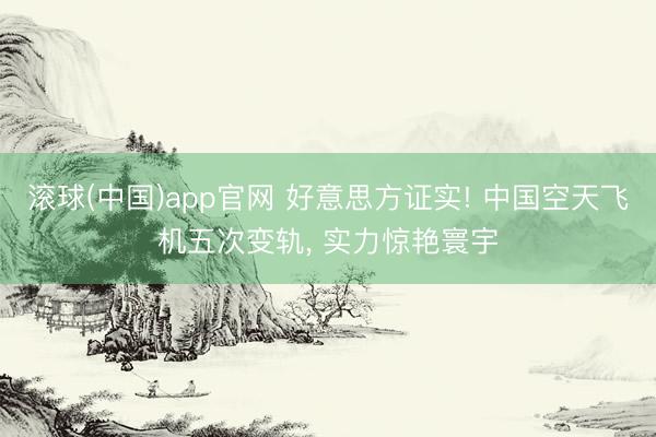 滚球(中国)app官网 好意思方证实! 中国空天飞机五次变轨， 实力惊艳寰宇