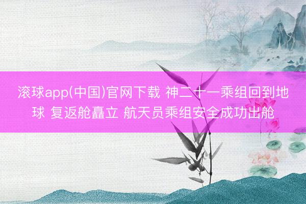 滚球app(中国)官网下载 神二十一乘组回到地球 复返舱矗立 航天员乘组安全成功出舱