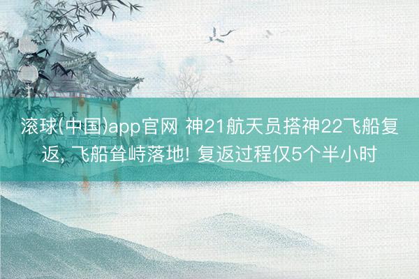 滚球(中国)app官网 神21航天员搭神22飞船复返, 飞船耸峙落地! 复返过程仅5