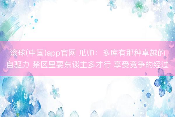 滚球(中国)app官网 瓜帅：多库有那种卓越的自驱力 禁区里要东谈主多才行 享受竞争的经过