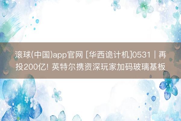 滚球(中国)app官网 [华西诡计机]0531 | 再投200亿! 英特尔携资深玩家加码玻璃基板