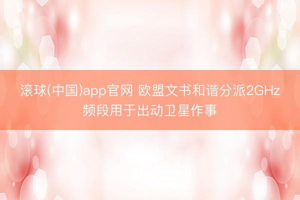 滚球(中国)app官网 欧盟文书和谐分派2GHz频段用于出动卫星作事
