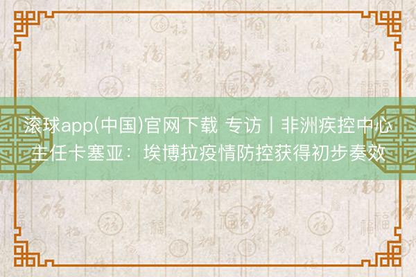 滚球app(中国)官网下载 专访丨非洲疾控中心主任卡塞亚：埃博拉疫情防控获得初步奏效