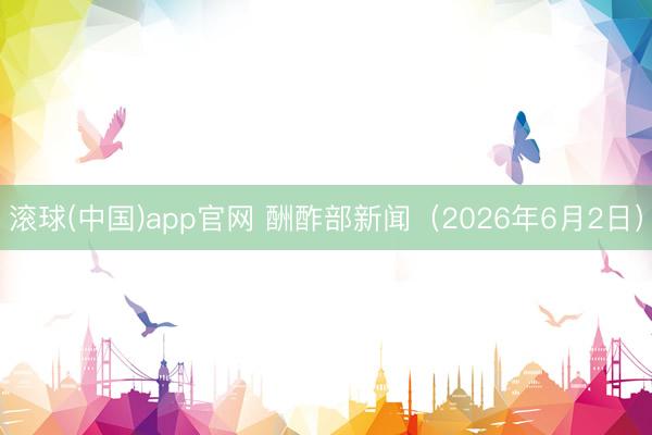 滚球(中国)app官网 酬酢部新闻（2026年6月2日）
