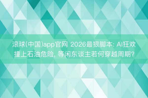 滚球(中国)app官网 2026最狠脚本: AI狂欢撞上石油危险， 等闲东谈主若何穿越周期?