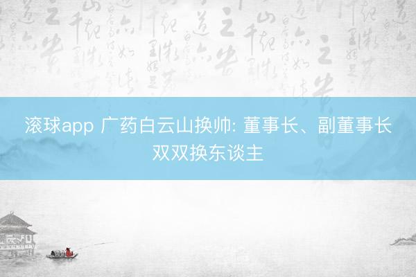 滚球app 广药白云山换帅: 董事长、副董事长双双换东谈主