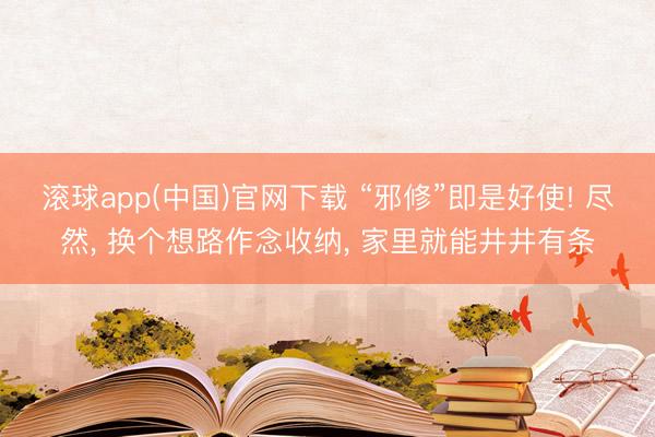 滚球app(中国)官网下载 “邪修”即是好使! 尽然， 换个想路作念收纳， 家里就能井井有条