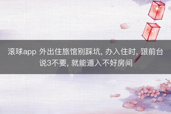 滚球app 外出住旅馆别踩坑， 办入住时， 跟前台说3不要， 就能遁入不好房间