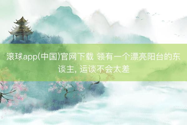 滚球app(中国)官网下载 领有一个漂亮阳台的东谈主， 运谈不会太差