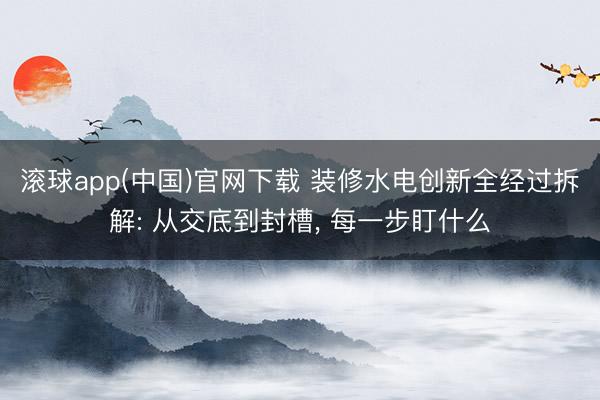 滚球app(中国)官网下载 装修水电创新全经过拆解: 从交底到封槽， 每一步盯什么