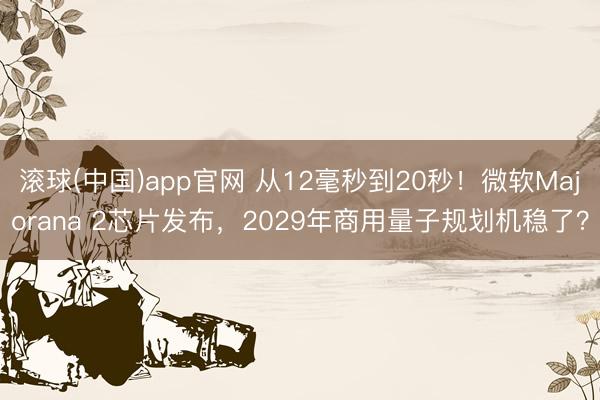滚球(中国)app官网 从12毫秒到20秒！微软Majorana 2芯片发布，2029年商用量子规划机稳了？