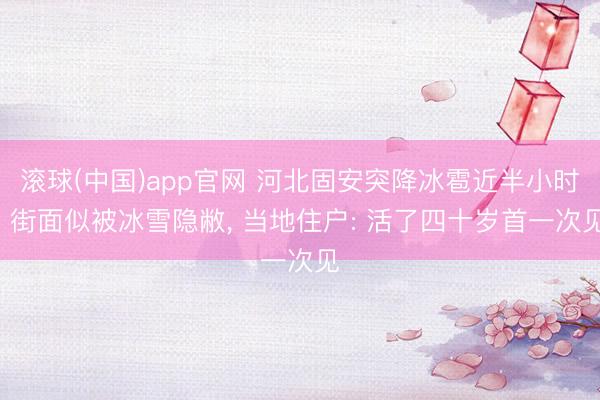 滚球(中国)app官网 河北固安突降冰雹近半小时, 街面似被冰雪隐敝, 当地住户: 活了四十岁首一次见