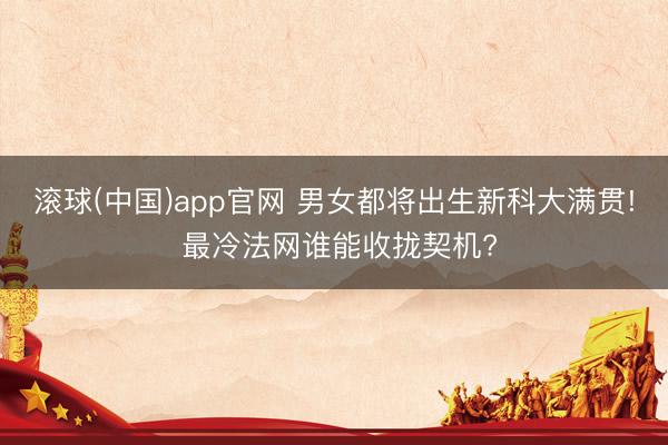 滚球(中国)app官网 男女都将出生新科大满贯! 最冷法网谁能收拢契机?