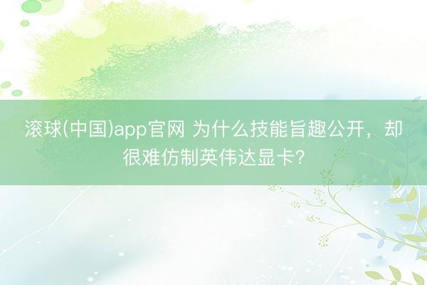 滚球(中国)app官网 为什么技能旨趣公开，却很难仿制英伟达显卡？