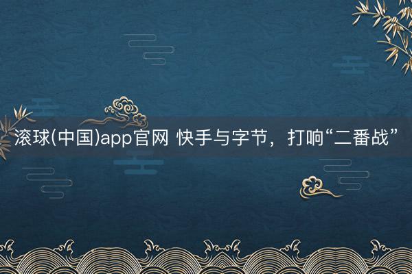 滚球(中国)app官网 快手与字节，打响“二番战”
