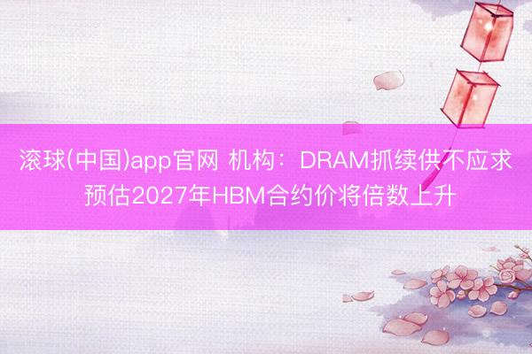 滚球(中国)app官网 机构：DRAM抓续供不应求 预估2027年HBM合约价将倍数上升