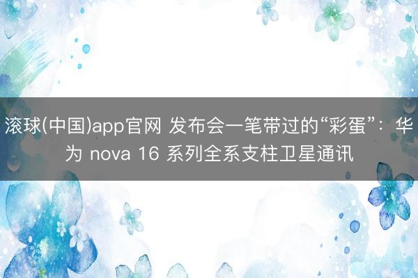滚球(中国)app官网 发布会一笔带过的“彩蛋”：华为 nova 16 系列全系支柱卫星通讯