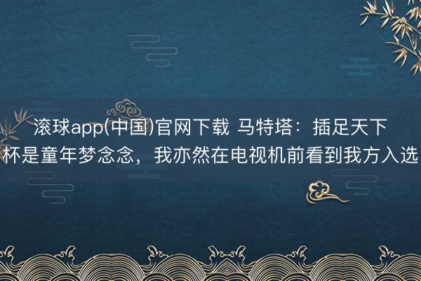 滚球app(中国)官网下载 马特塔：插足天下杯是童年梦念念，我亦然在电视机前看到我方入选