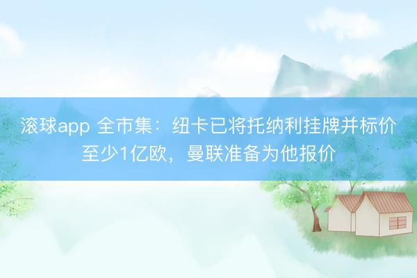 滚球app 全市集：纽卡已将托纳利挂牌并标价至少1亿欧，曼联准备为他报价
