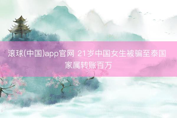 滚球(中国)app官网 21岁中国女生被骗至泰国 家属转账百万