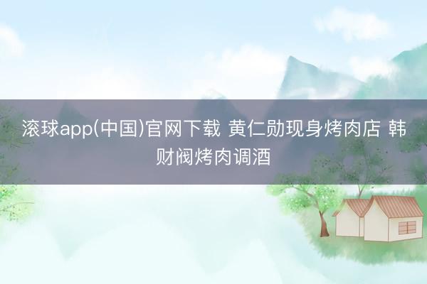 滚球app(中国)官网下载 黄仁勋现身烤肉店 韩财阀烤肉调酒
