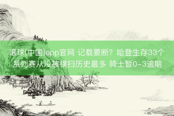 滚球(中国)app官网 记载要断？哈登生存33个系列赛从没被横扫历史最多 骑士暂0-3逾期