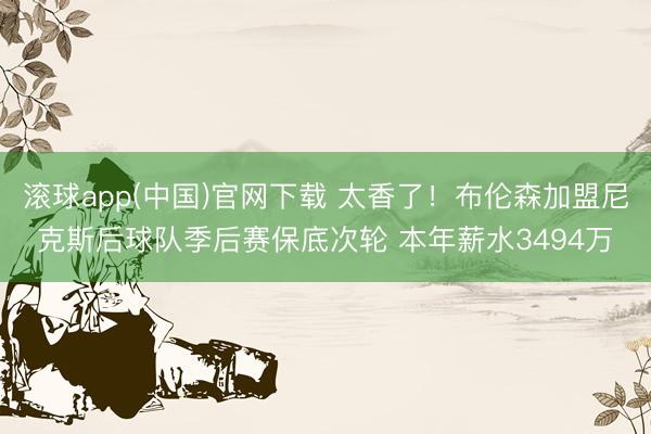 滚球app(中国)官网下载 太香了！布伦森加盟尼克斯后球队季后赛保底次轮 本年薪水3494万