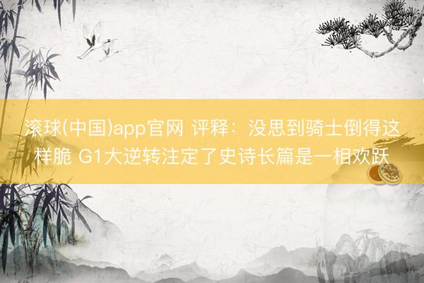 滚球(中国)app官网 评释：没思到骑士倒得这样脆 G1大逆转注定了史诗长篇是一相欢跃