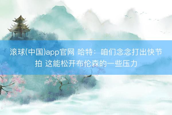滚球(中国)app官网 哈特：咱们念念打出快节拍 这能松开布伦森的一些压力