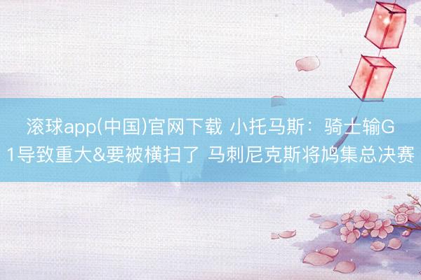 滚球app(中国)官网下载 小托马斯：骑士输G1导致重大&要被横扫了 马刺尼克斯将鸠集总决赛